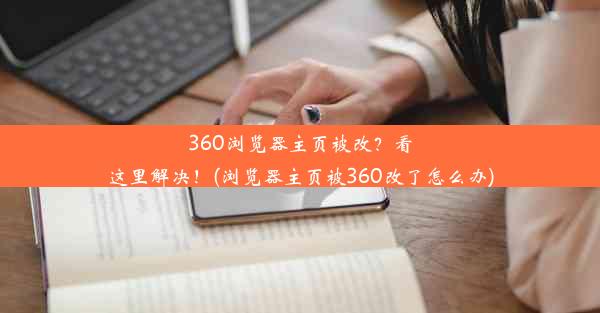 360浏览器主页被改？看这里解决！(浏览器主页被360改了怎么办)