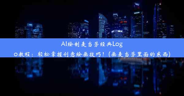 AI绘制麦当劳经典Logo教程：轻松掌握创意绘画技巧！(画麦当劳里面的东西)