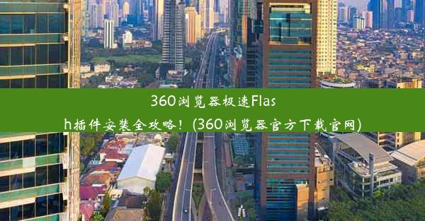 360浏览器极速Flash插件安装全攻略！(360浏览器官方下载官网)