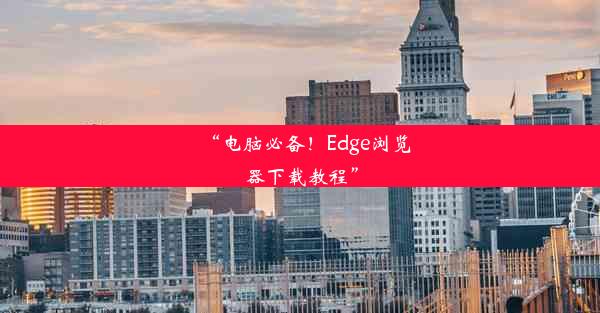 “电脑必备！Edge浏览器下载教程”