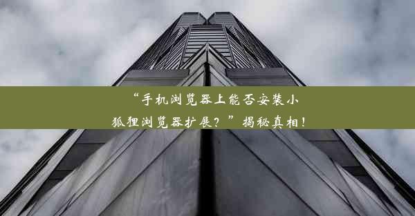 “手机浏览器上能否安装小狐狸浏览器扩展？”揭秘真相！