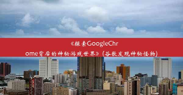 《探索GoogleChrome背后的神秘游戏世界》(谷歌发现神秘怪物)