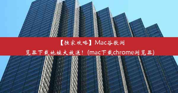 【独家攻略】Mac谷歌浏览器下载地址大放送！(mac下载chrome浏览器)