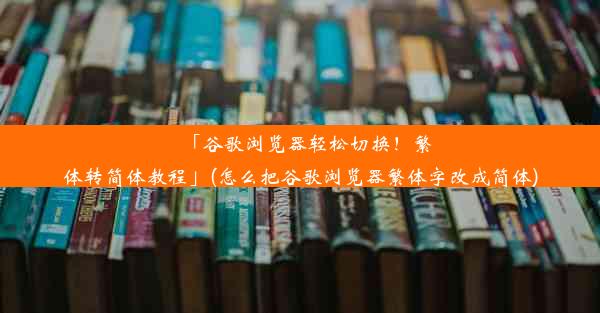 「谷歌浏览器轻松切换！繁体转简体教程」(怎么把谷歌浏览器繁体字改成简体)