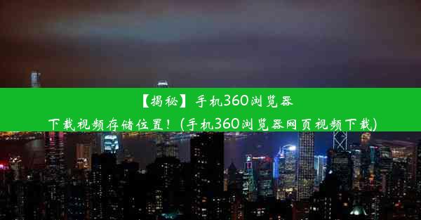 【揭秘】手机360浏览器下载视频存储位置！(手机360浏览器网页视频下载)