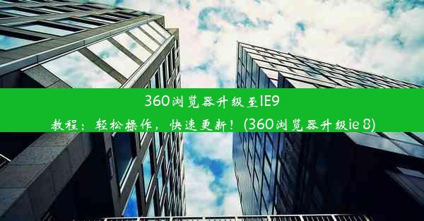 360浏览器升级至IE9教程：轻松操作，快速更新！(360浏览器升级ie 8)