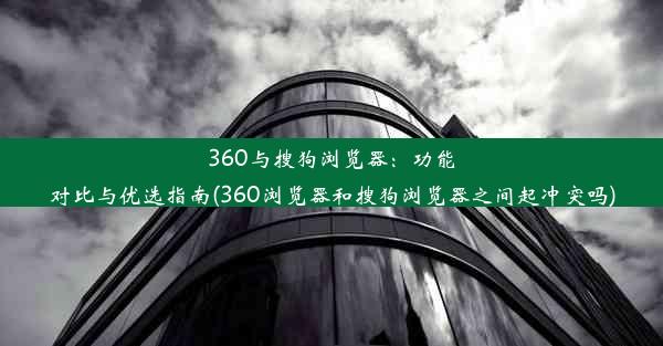 360与搜狗浏览器：功能对比与优选指南(360浏览器和搜狗浏览器之间起冲突吗)