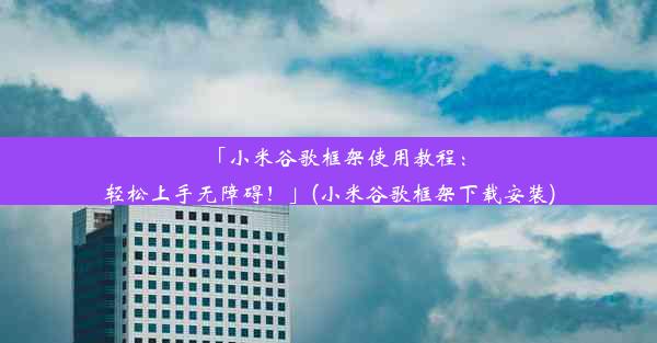 「小米谷歌框架使用教程：轻松上手无障碍！」(小米谷歌框架下载安装)