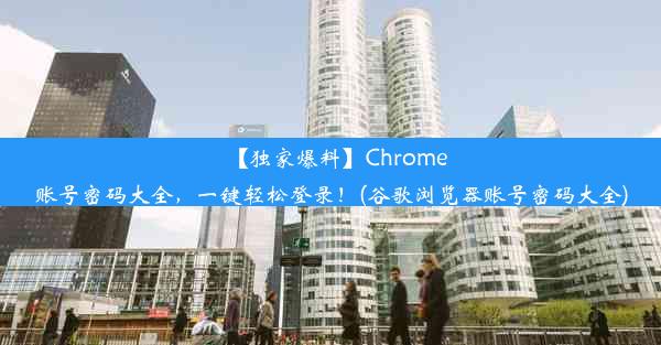 【独家爆料】Chrome账号密码大全，一键轻松登录！(谷歌浏览器账号密码大全)