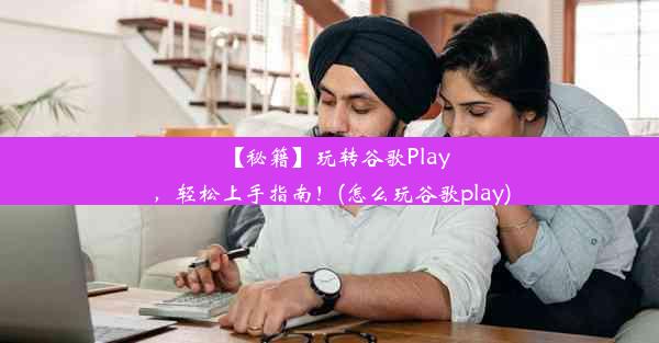 【秘籍】玩转谷歌Play，轻松上手指南！(怎么玩谷歌play)