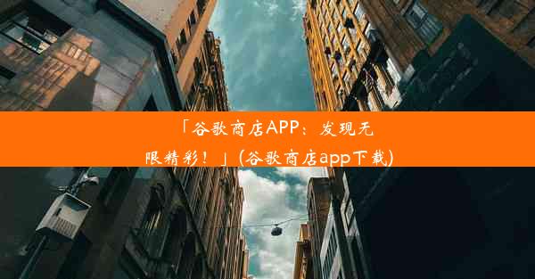 「谷歌商店APP：发现无限精彩！」(谷歌商店app下载)