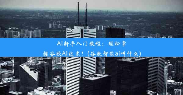 AI新手入门教程：轻松掌握谷歌AI技术！(谷歌智能ai叫什么)