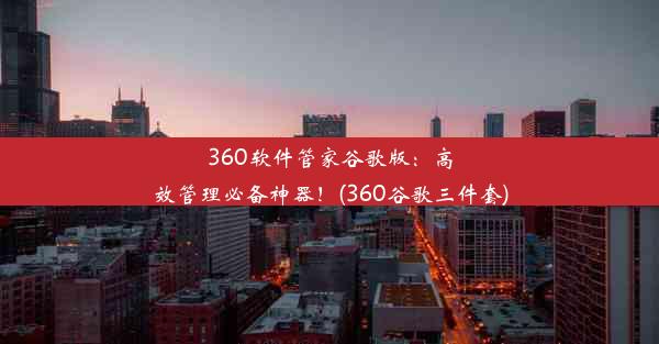 360软件管家谷歌版：高效管理必备神器！(360谷歌三件套)