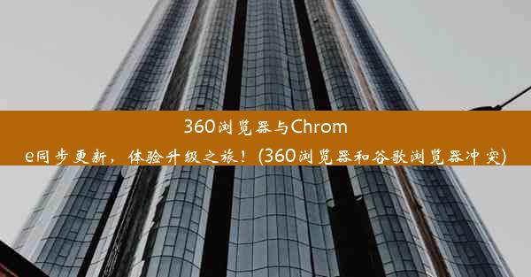 360浏览器与Chrome同步更新，体验升级之旅！(360浏览器和谷歌浏览器冲突)