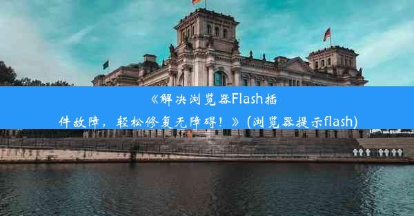 《解决浏览器Flash插件故障，轻松修复无障碍！》(浏览器提示flash)