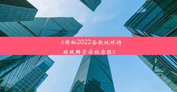 《揭秘2022谷歌地球持续旋转背后的原因》