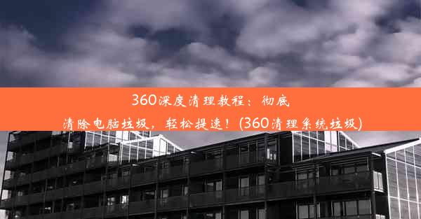 360深度清理教程：彻底清除电脑垃圾，轻松提速！(360清理系统垃圾)