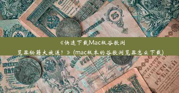 《快速下载Mac版谷歌浏览器秘籍大放送！》(mac版本的谷歌浏览器怎么下载)