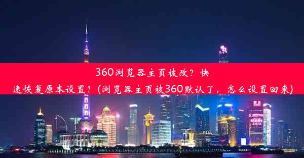 360浏览器主页被改？快速恢复原本设置！(浏览器主页被360默认了，怎么设置回来)