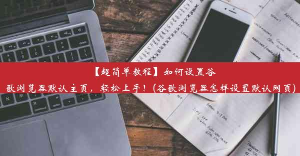 【超简单教程】如何设置谷歌浏览器默认主页，轻松上手！(谷歌浏览器怎样设置默认网页)