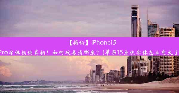 【揭秘】iPhone15Pro字体模糊真相！如何改善清晰度？(苹果15系统字体怎么变大了)