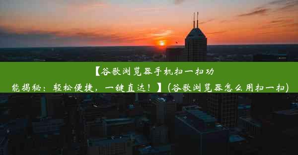 【谷歌浏览器手机扫一扫功能揭秘：轻松便捷，一键直达！】(谷歌浏览器怎么用扫一扫)