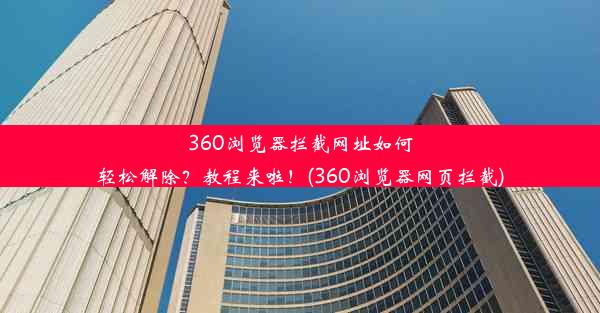 360浏览器拦截网址如何轻松解除？教程来啦！(360浏览器网页拦截)