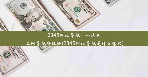 2345网址导航：一站式上网导航新体验(2345网址导航是什么意思)