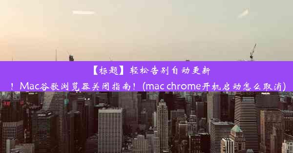 【标题】轻松告别自动更新！Mac谷歌浏览器关闭指南！(mac chrome开机启动怎么取消)