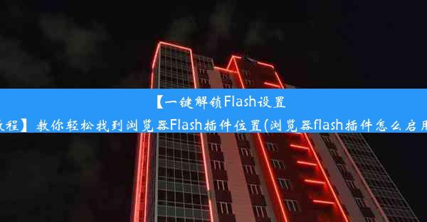 【一键解锁Flash设置教程】教你轻松找到浏览器Flash插件位置(浏览器flash插件怎么启用)