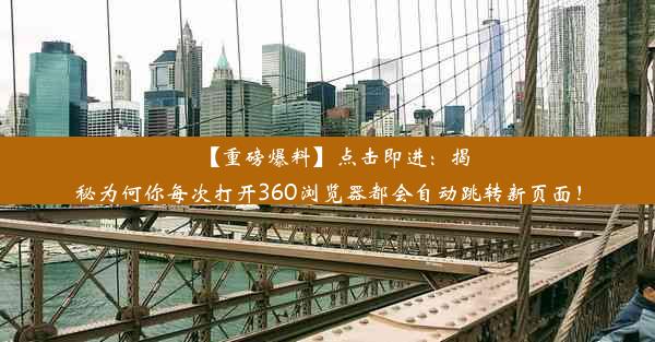 【重磅爆料】点击即进：揭秘为何你每次打开360浏览器都会自动跳转新页面！