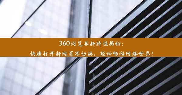 360浏览器新特性揭秘：快捷打开新网页不切换，轻松畅游网络世界！