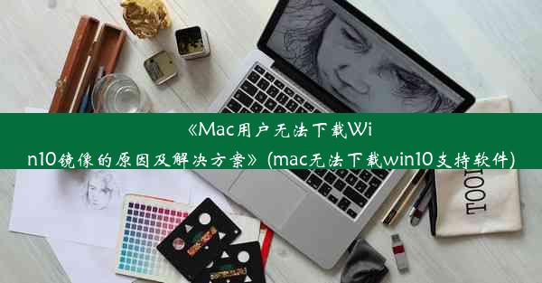 《Mac用户无法下载Win10镜像的原因及解决方案》(mac无法下载win10支持软件)