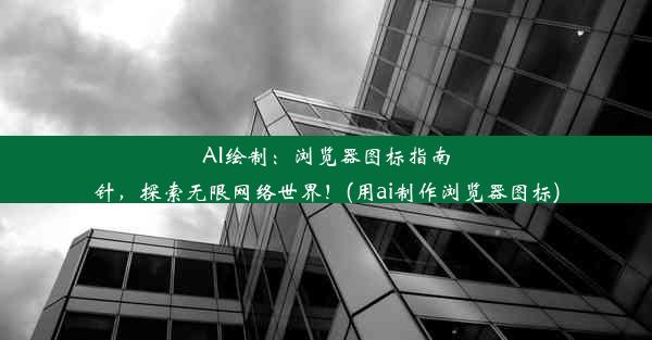 AI绘制：浏览器图标指南针，探索无限网络世界！(用ai制作浏览器图标)