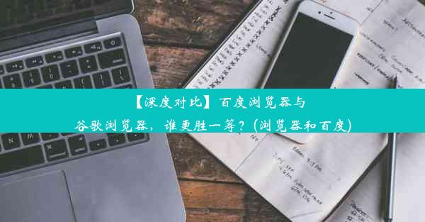 【深度对比】百度浏览器与谷歌浏览器，谁更胜一筹？(浏览器和百度)