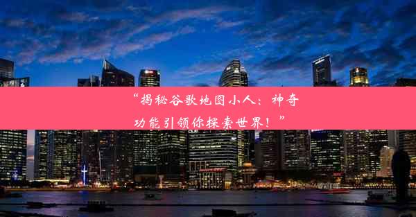 “揭秘谷歌地图小人：神奇功能引领你探索世界！”