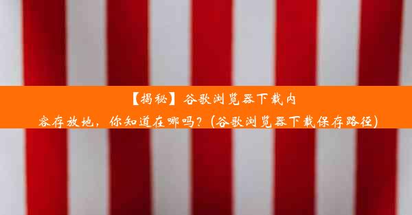 【揭秘】谷歌浏览器下载内容存放地，你知道在哪吗？(谷歌浏览器下载保存路径)