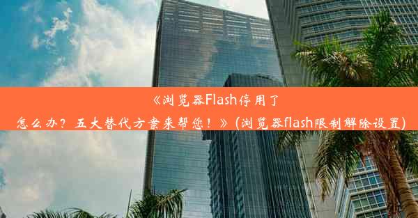 《浏览器Flash停用了怎么办？五大替代方案来帮您！》(浏览器flash限制解除设置)