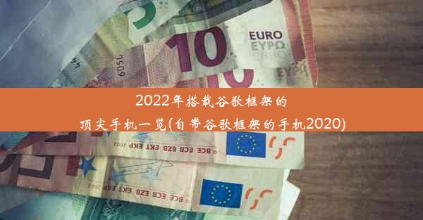 2022年搭载谷歌框架的顶尖手机一览(自带谷歌框架的手机2020)