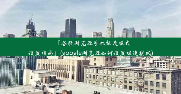 「谷歌浏览器手机极速模式设置指南」(google浏览器如何设置极速模式)