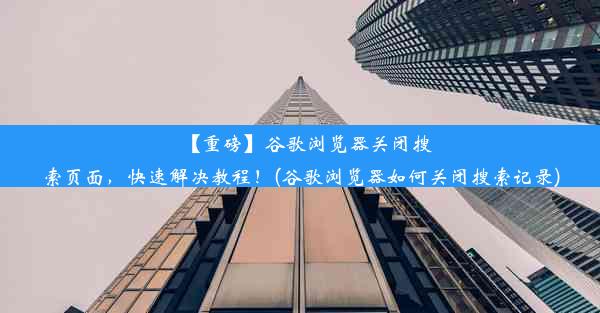 【重磅】谷歌浏览器关闭搜索页面，快速解决教程！(谷歌浏览器如何关闭搜索记录)