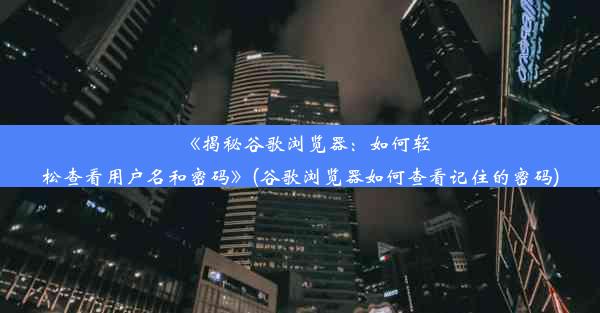 《揭秘谷歌浏览器：如何轻松查看用户名和密码》(谷歌浏览器如何查看记住的密码)