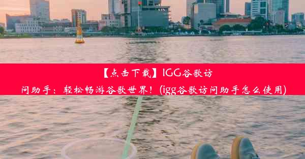 【点击下载】IGG谷歌访问助手：轻松畅游谷歌世界！(igg谷歌访问助手怎么使用)