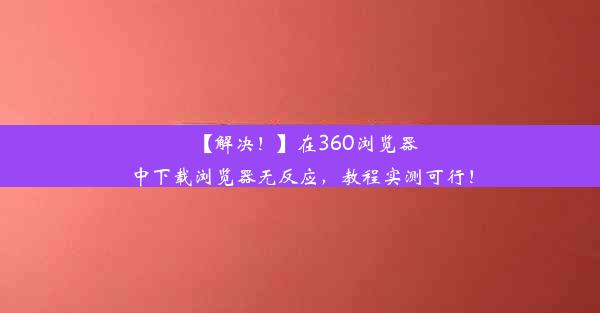 【解决！】在360浏览器中下载浏览器无反应，教程实测可行！