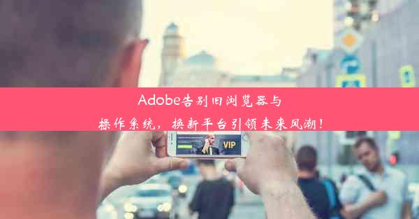 Adobe告别旧浏览器与操作系统，换新平台引领未来风潮！