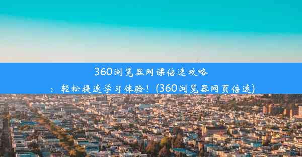 360浏览器网课倍速攻略：轻松提速学习体验！(360浏览器网页倍速)