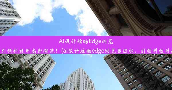 AI设计炫酷Edge浏览器图标，引领科技时尚新潮流！(ai设计炫酷edge浏览器图标，引领科技时尚新潮流)