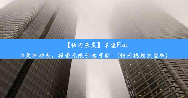 【快闪来袭】掌握Flash最新动态，探索无限创意可能！(快闪视频完整版)