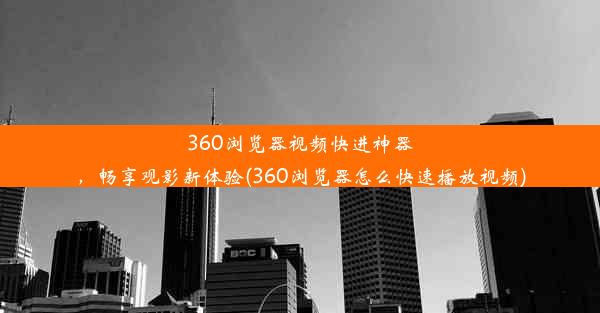 360浏览器视频快进神器，畅享观影新体验(360浏览器怎么快速播放视频)