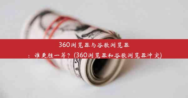 360浏览器与谷歌浏览器：谁更胜一筹？(360浏览器和谷歌浏览器冲突)